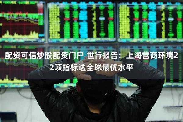 配资可信炒股配资门户 世行报告：上海营商环境22项指标达全球最优水平
