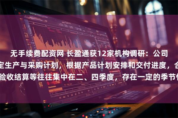 无手续费配资网 长盈通获12家机构调研：公司部分下游客户在年初制定生产与采购计划，根据产品计划安排和交付进度，合同签订及验收结算等往往集中在二、四季度，存在一定的季节性波动，符合行业特性（附调研问答）