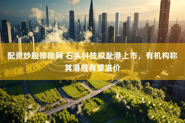 配资炒股排排网 石头科技拟赴港上市，有机构称其港股有望溢价
