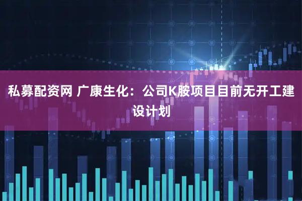 私募配资网 广康生化：公司K胺项目目前无开工建设计划