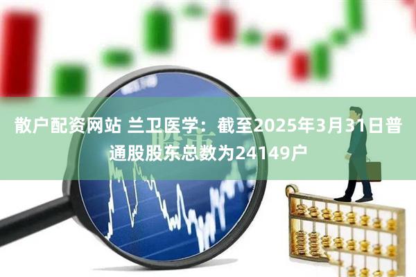 散户配资网站 兰卫医学：截至2025年3月31日普通股股东总数为24149户