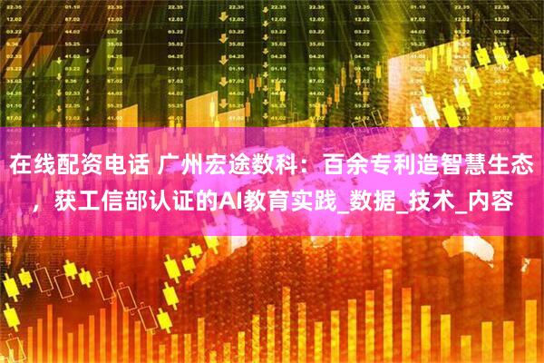 在线配资电话 广州宏途数科：百余专利造智慧生态，获工信部认证的AI教育实践_数据_技术_内容