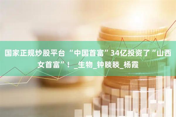 国家正规炒股平台 “中国首富”34亿投资了“山西女首富”！_生物_钟睒睒_杨霞