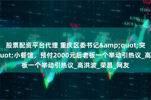 股票配资平台代理 重庆区委书记"突击探店"小餐馆，预付2000元后老板一个举动引热议_高洪波_荣昌_网友