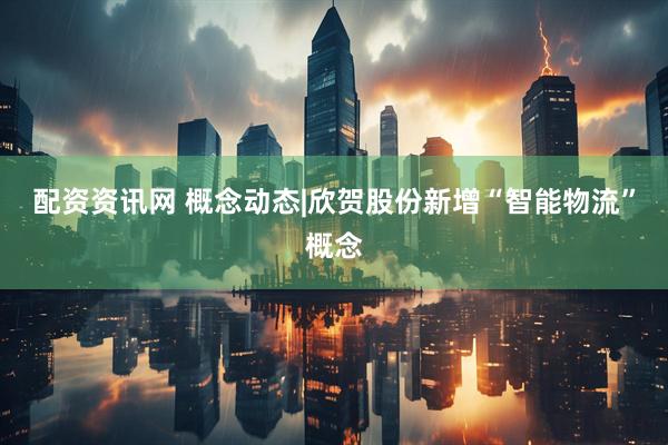 配资资讯网 概念动态|欣贺股份新增“智能物流”概念