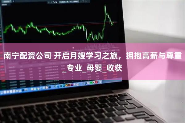 南宁配资公司 开启月嫂学习之旅，拥抱高薪与尊重_专业_母婴_收获