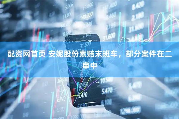 配资网首页 安妮股份索赔末班车，部分案件在二审中