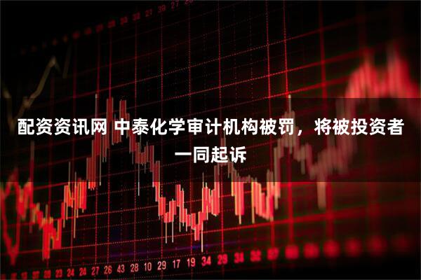 配资资讯网 中泰化学审计机构被罚，将被投资者一同起诉