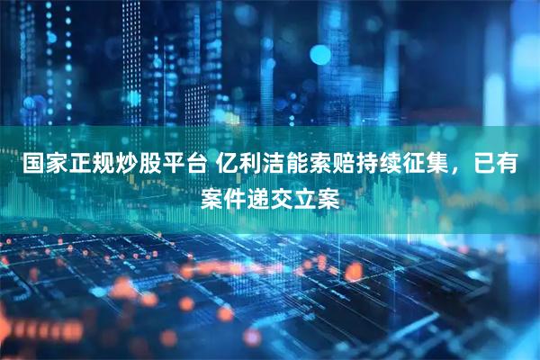 国家正规炒股平台 亿利洁能索赔持续征集，已有案件递交立案