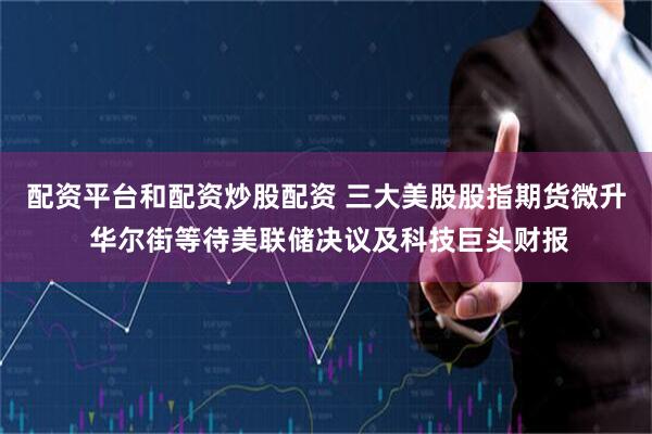 配资平台和配资炒股配资 三大美股股指期货微升 华尔街等待美联储决议及科技巨头财报