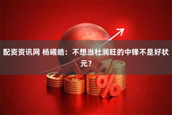 配资资讯网 杨曦皓：不想当杜润旺的中锋不是好状元？