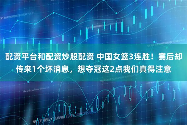 配资平台和配资炒股配资 中国女篮3连胜！赛后却传来1个坏消息，想夺冠这2点我们真得注意