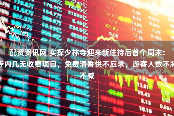 配资资讯网 实探少林寺迎来新住持后首个周末：寺内几无收费项目，免费清香供不应求，游客人数不减