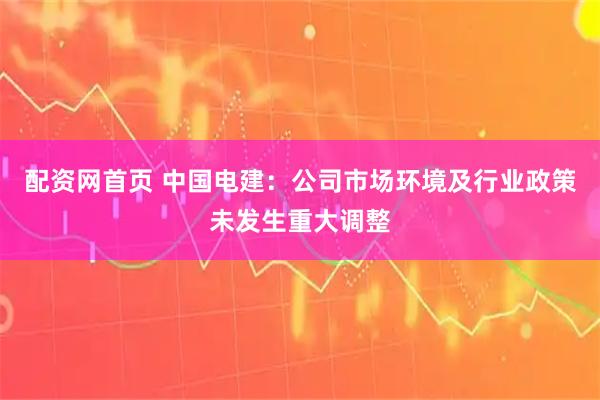 配资网首页 中国电建：公司市场环境及行业政策未发生重大调整