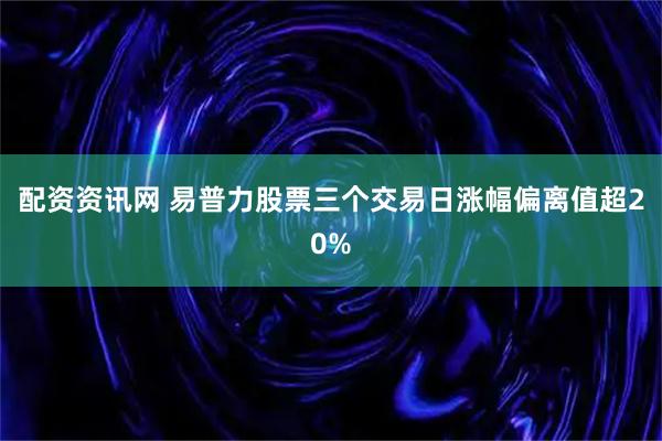 配资资讯网 易普力股票三个交易日涨幅偏离值超20%