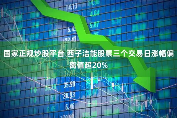 国家正规炒股平台 西子洁能股票三个交易日涨幅偏离值超20%