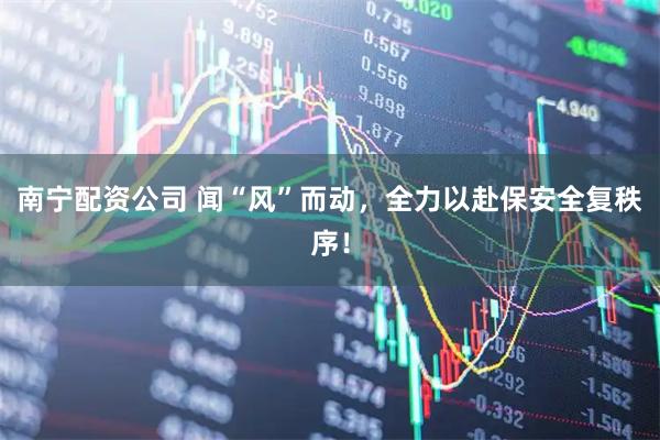 南宁配资公司 闻“风”而动，全力以赴保安全复秩序！