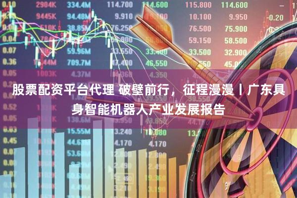 股票配资平台代理 破壁前行，征程漫漫丨广东具身智能机器人产业发展报告