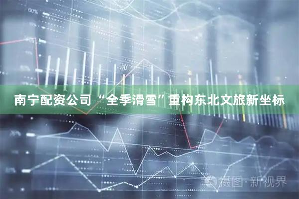 南宁配资公司 “全季滑雪”重构东北文旅新坐标
