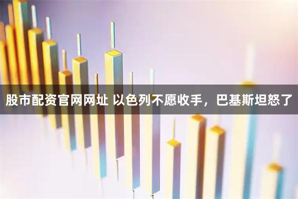 股市配资官网网址 以色列不愿收手，巴基斯坦怒了