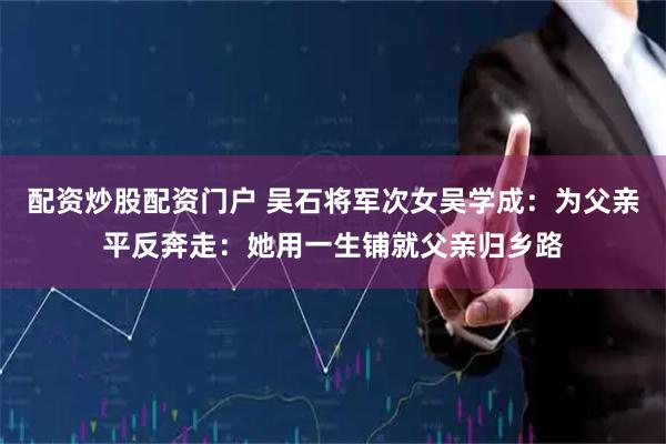配资炒股配资门户 吴石将军次女吴学成：为父亲平反奔走：她用一生铺就父亲归乡路