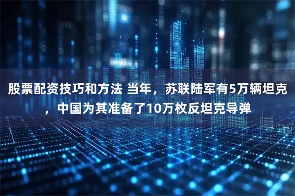 股票配资技巧和方法 当年，苏联陆军有5万辆坦克，中国为其准备了10万枚反坦克导弹