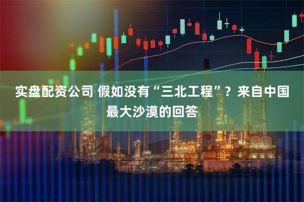 实盘配资公司 假如没有“三北工程”？来自中国最大沙漠的回答
